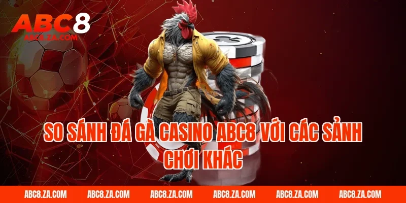So sánh đá gà casino ABC8 với các sảnh chơi khác