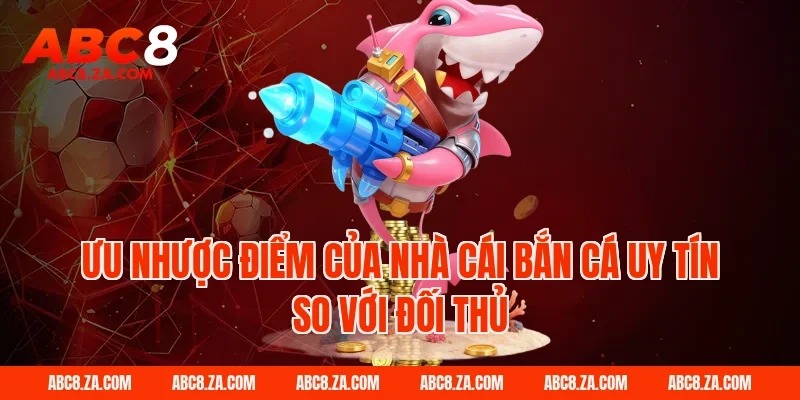 Ưu nhược điểm của nhà cái bắn cá uy tín so với đối thủ